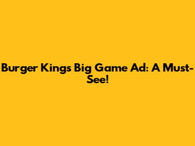 Burger King's Big Game Ad: A Must-See!