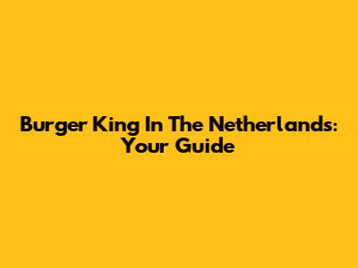 Burger King In The Netherlands: Your Guide