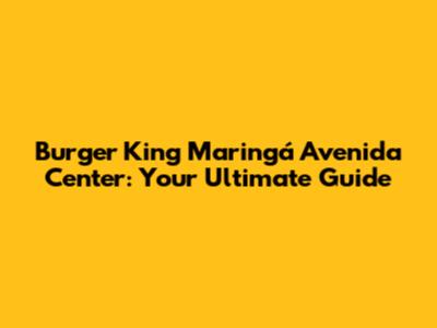 Burger King Maringá Avenida Center: Your Ultimate Guide