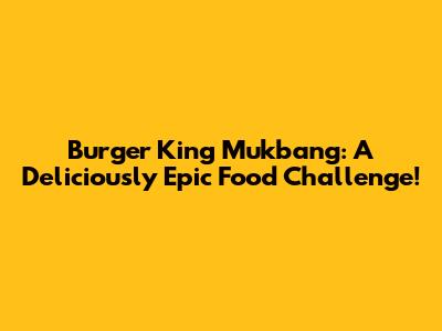 Burger King Mukbang: A Deliciously Epic Food Challenge!