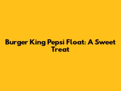 Burger King Pepsi Float: A Sweet Treat
