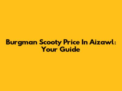 Burgman Scooty Price In Aizawl: Your Guide