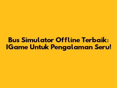 Bus Simulator Offline Terbaik: IGame Untuk Pengalaman Seru!