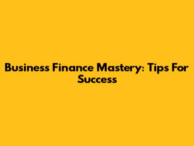 Business Finance Mastery: Tips For Success