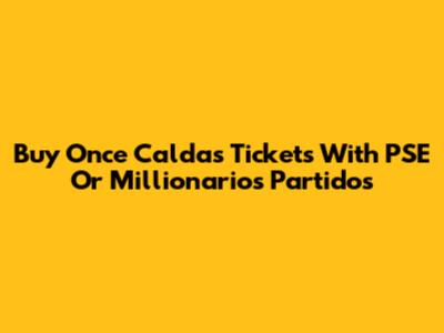 Buy Once Caldas Tickets With PSE Or Millionarios Partidos
