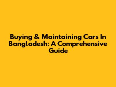 Buying & Maintaining Cars In Bangladesh: A Comprehensive Guide