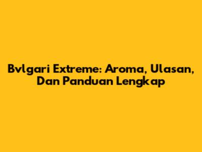 Bvlgari Extreme: Aroma, Ulasan, Dan Panduan Lengkap