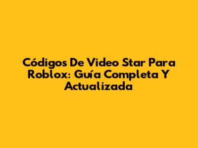 Códigos De Video Star Para Roblox: Guía Completa Y Actualizada