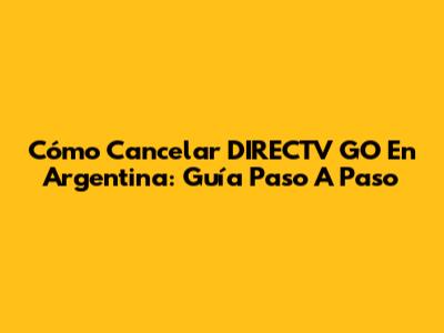 Cómo Cancelar DIRECTV GO En Argentina: Guía Paso A Paso