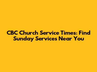 CBC Church Service Times: Find Sunday Services Near You