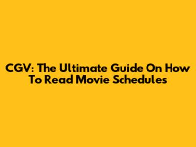 CGV: The Ultimate Guide On How To Read Movie Schedules