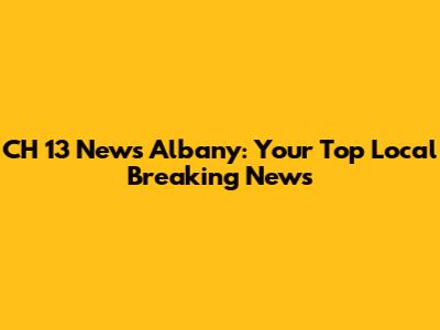CH 13 News Albany: Your Top Local Breaking News