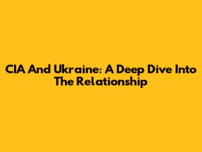 CIA And Ukraine: A Deep Dive Into The Relationship