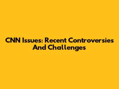 CNN Issues: Recent Controversies And Challenges