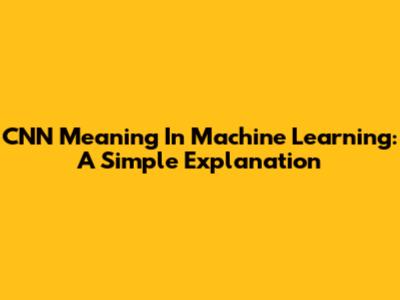 CNN Meaning In Machine Learning: A Simple Explanation