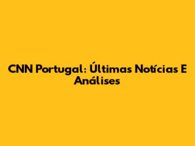 CNN Portugal: Últimas Notícias E Análises