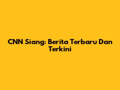 CNN Siang: Berita Terbaru Dan Terkini