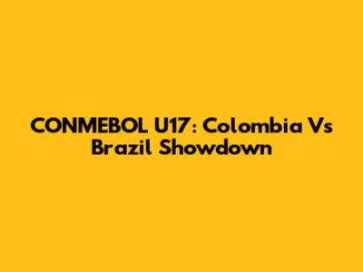 CONMEBOL U17: Colombia Vs Brazil Showdown