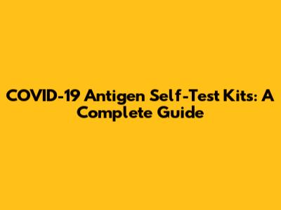 COVID-19 Antigen Self-Test Kits: A Complete Guide