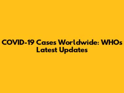 COVID-19 Cases Worldwide: WHO's Latest Updates
