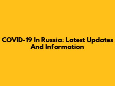 COVID-19 In Russia: Latest Updates And Information