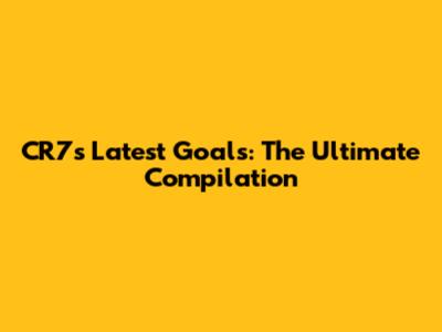 CR7's Latest Goals: The Ultimate Compilation