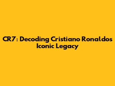 CR7: Decoding Cristiano Ronaldo's Iconic Legacy