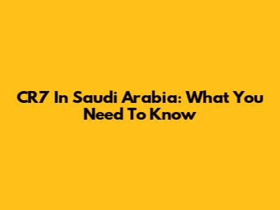 CR7 In Saudi Arabia: What You Need To Know