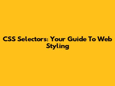 CSS Selectors: Your Guide To Web Styling