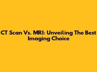 CT Scan Vs. MRI: Unveiling The Best Imaging Choice