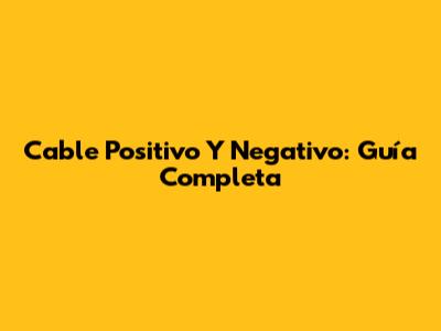 Cable Positivo Y Negativo: Guía Completa