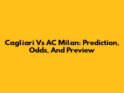 Cagliari Vs AC Milan: Prediction, Odds, And Preview