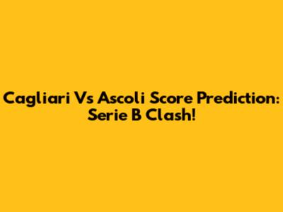 Cagliari Vs Ascoli Score Prediction: Serie B Clash!