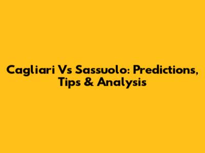 Cagliari Vs Sassuolo: Predictions, Tips & Analysis