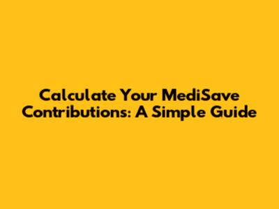 Calculate Your MediSave Contributions: A Simple Guide