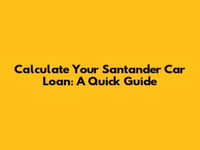 Calculate Your Santander Car Loan: A Quick Guide