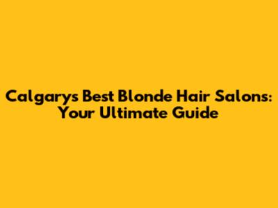 Calgary's Best Blonde Hair Salons: Your Ultimate Guide