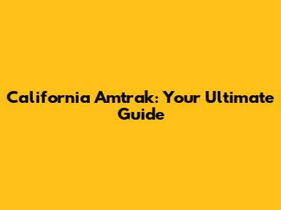 California Amtrak: Your Ultimate Guide
