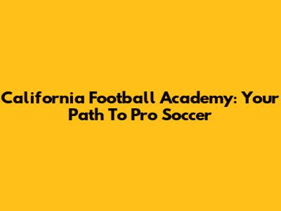 California Football Academy: Your Path To Pro Soccer