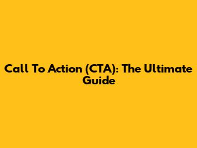 Call To Action (CTA): The Ultimate Guide
