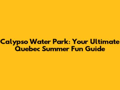 Calypso Water Park: Your Ultimate Quebec Summer Fun Guide