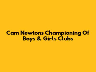 Cam Newton's Championing Of Boys & Girls Clubs