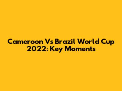 Cameroon Vs Brazil World Cup 2022: Key Moments