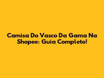 Camisa Do Vasco Da Gama Na Shopee: Guia Completo!