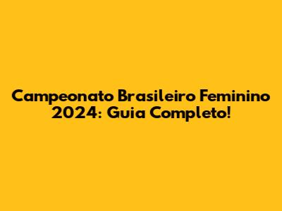 Campeonato Brasileiro Feminino 2024: Guia Completo!