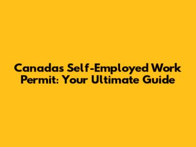Canada's Self-Employed Work Permit: Your Ultimate Guide