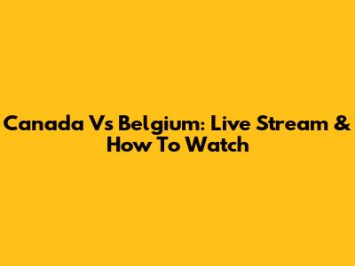 Canada Vs Belgium: Live Stream & How To Watch