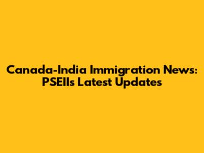 Canada-India Immigration News: PSEII's Latest Updates