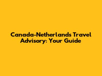 Canada-Netherlands Travel Advisory: Your Guide