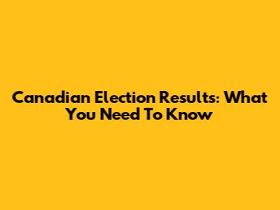 Canadian Election Results: What You Need To Know
